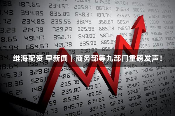 维海配资 早新闻｜商务部等九部门重磅发声！