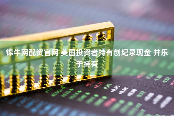 锦牛网配资官网 美国投资者持有创纪录现金 并乐于持有