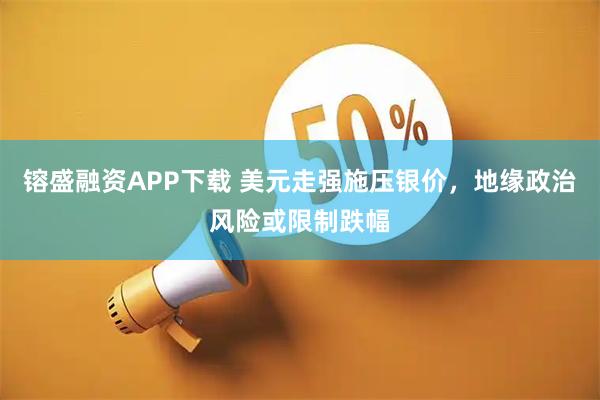 镕盛融资APP下载 美元走强施压银价，地缘政治风险或限制跌幅