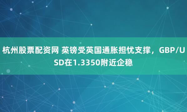 杭州股票配资网 英镑受英国通胀担忧支撑，GBP/USD在1.3350附近企稳