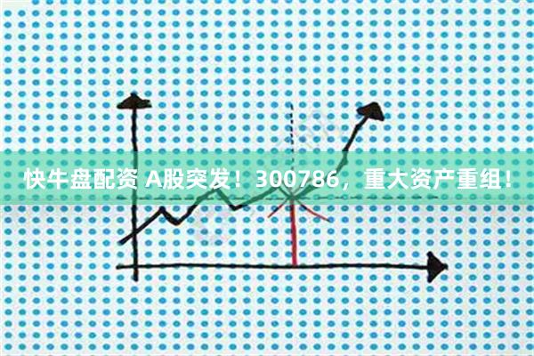 快牛盘配资 A股突发！300786，重大资产重组！