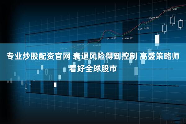 专业炒股配资官网 衰退风险得到控制 高盛策略师看好全球股市