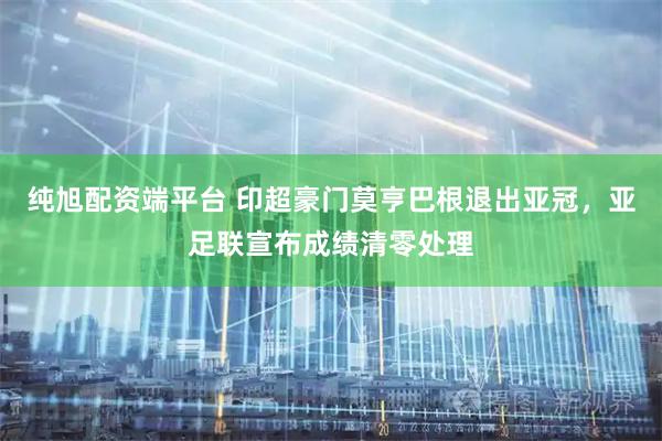 纯旭配资端平台 印超豪门莫亨巴根退出亚冠，亚足联宣布成绩清零处理
