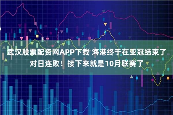 武汉股票配资网APP下载 海港终于在亚冠结束了对日连败！接下来就是10月联赛了