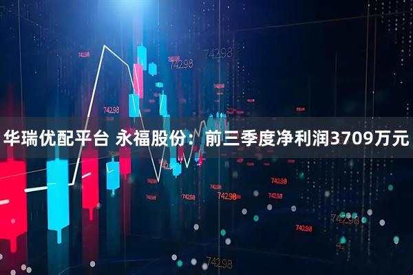华瑞优配平台 永福股份：前三季度净利润3709万元