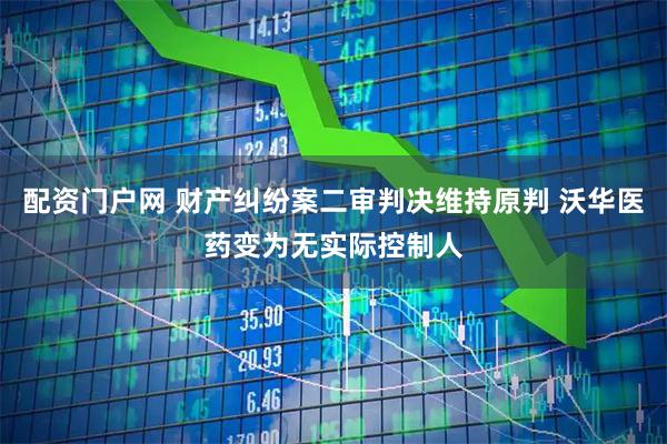 配资门户网 财产纠纷案二审判决维持原判 沃华医药变为无实际控制人