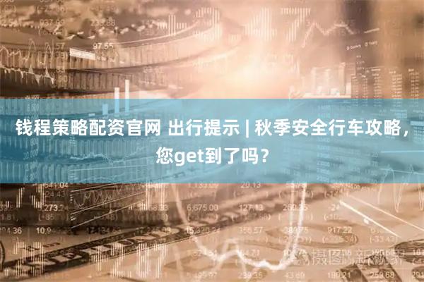 钱程策略配资官网 出行提示 | 秋季安全行车攻略，您get到了吗？