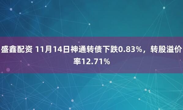 盛鑫配资 11月14日神通转债下跌0.83%，转股溢价率12.71%