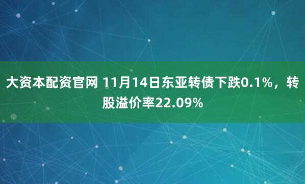 大资本配资官网 11月14日东亚转债下跌0.1%，转股溢价率22.09%