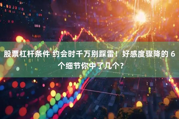 股票杠杆条件 约会时千万别踩雷！好感度骤降的 6 个细节你中了几个？