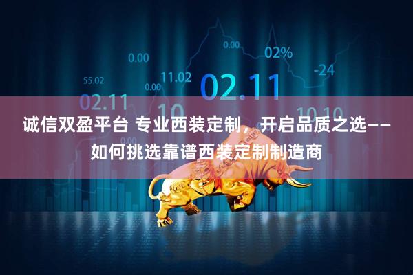 诚信双盈平台 专业西装定制，开启品质之选——如何挑选靠谱西装定制制造商