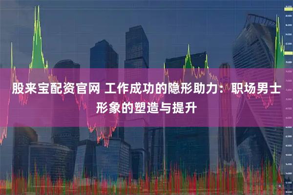 股来宝配资官网 工作成功的隐形助力：职场男士形象的塑造与提升