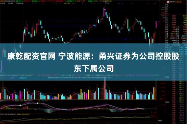 康乾配资官网 宁波能源：甬兴证券为公司控股股东下属公司