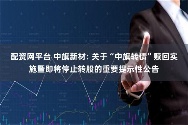 配资网平台 中旗新材: 关于“中旗转债”赎回实施暨即将停止转股的重要提示性公告