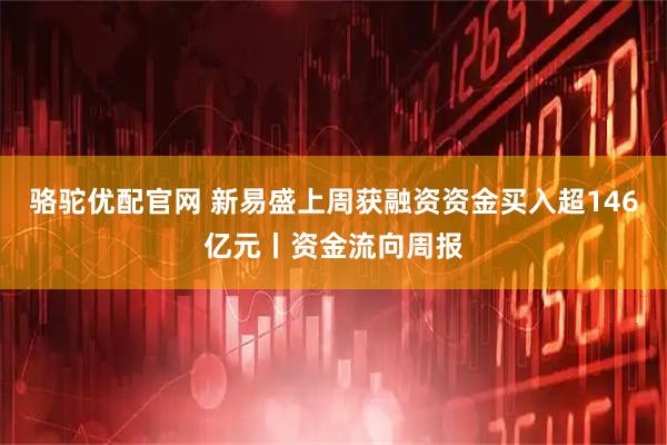 骆驼优配官网 新易盛上周获融资资金买入超146亿元丨资金流向周报