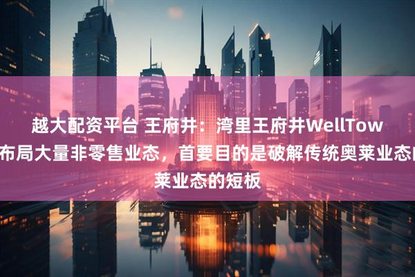 越大配资平台 王府井：湾里王府井WellTown项目布局大量非零售业态，首要目的是破解传统奥莱业态的短板