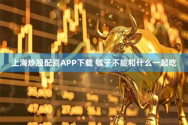 上海炒股配资APP下载 瓠子不能和什么一起吃