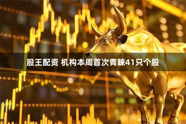 股王配资 机构本周首次青睐41只个股