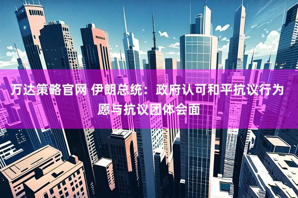 万达策略官网 伊朗总统：政府认可和平抗议行为 愿与抗议团体会面