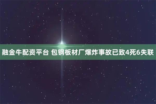 融金牛配资平台 包钢板材厂爆炸事故已致4死6失联