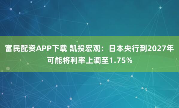 富民配资APP下载 凯投宏观：日本央行到2027年可能将利率上调至1.75%