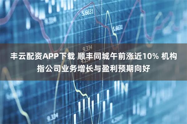 丰云配资APP下载 顺丰同城午前涨近10% 机构指公司业务增长与盈利预期向好