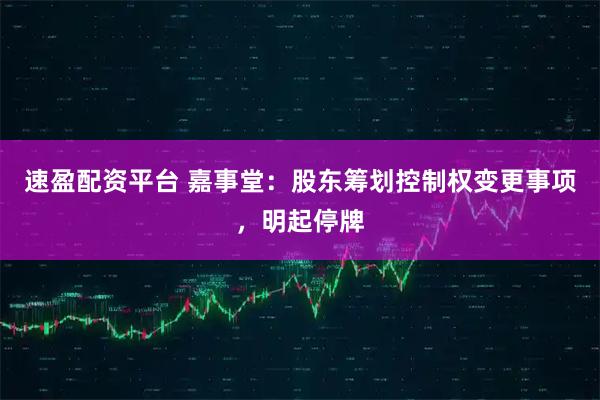 速盈配资平台 嘉事堂：股东筹划控制权变更事项，明起停牌