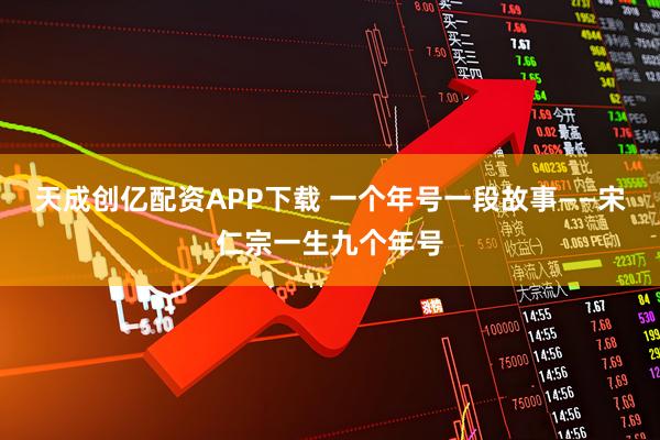 天成创亿配资APP下载 一个年号一段故事——宋仁宗一生九个年号