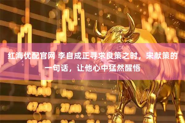 红海优配官网 李自成正寻求良策之时，宋献策的一句话，让他心中猛然醒悟
