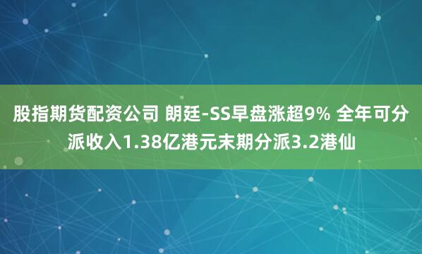股指期货配资公司 朗廷-SS早盘涨超9% 全年可分派收入1.38亿港元末期分派3.2港仙