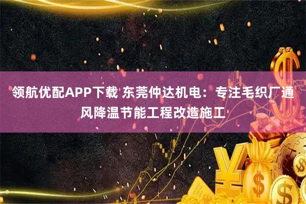 领航优配APP下载 东莞仲达机电：专注毛织厂通风降温节能工程改造施工