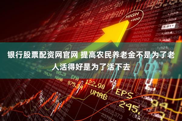 银行股票配资网官网 提高农民养老金不是为了老人活得好是为了活下去