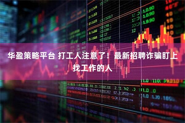 华盈策略平台 打工人注意了！最新招聘诈骗盯上找工作的人