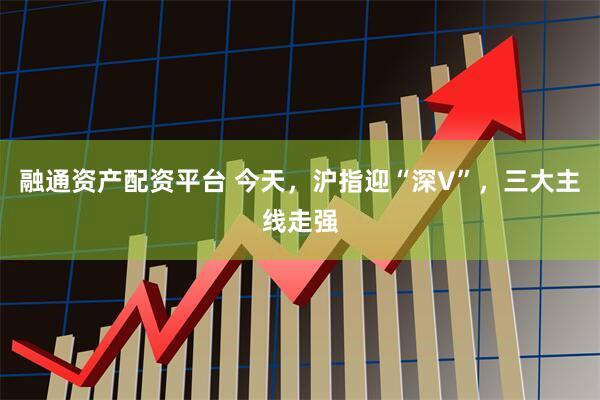 融通资产配资平台 今天，沪指迎“深V”，三大主线走强
