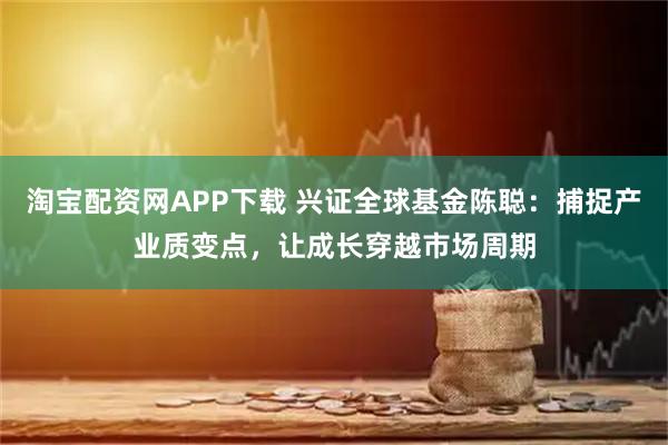 淘宝配资网APP下载 兴证全球基金陈聪：捕捉产业质变点，让成长穿越市场周期