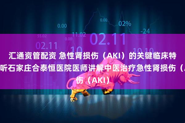 汇通资管配资 急性肾损伤（AKI）的关键临床特征，听石家庄合泰恒医院医师讲解中医治疗急性肾损伤（AKI）