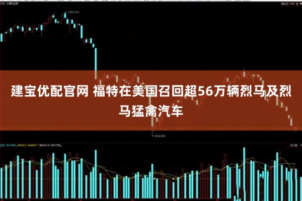 建宝优配官网 福特在美国召回超56万辆烈马及烈马猛禽汽车