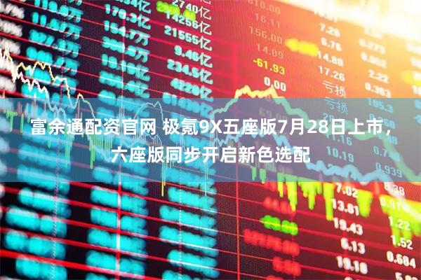 富余通配资官网 极氪9X五座版7月28日上市，六座版同步开启新色选配