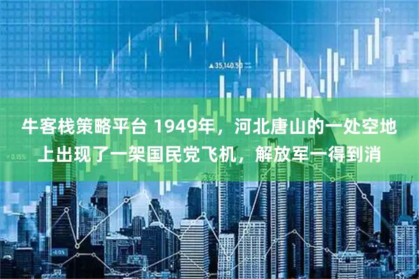 牛客栈策略平台 1949年，河北唐山的一处空地上出现了一架国民党飞机，解放军一得到消