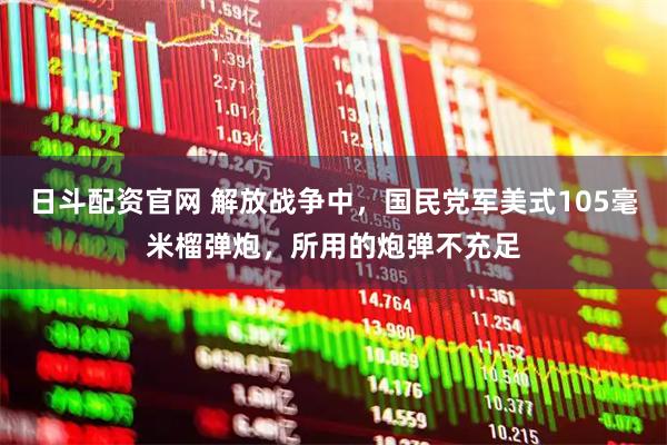 日斗配资官网 解放战争中，国民党军美式105毫米榴弹炮，所用的炮弹不充足