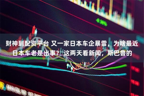 财神到配资平台 又一家日本车企暴雷，为啥最近日本车老是出事？ 这两天看新闻，斯巴鲁的