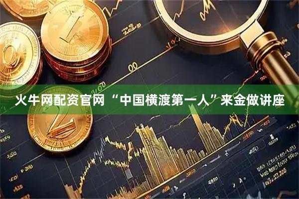 火牛网配资官网 “中国横渡第一人”来金做讲座