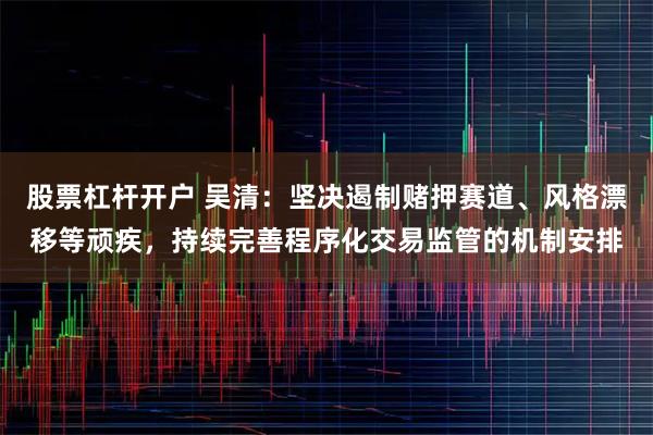 股票杠杆开户 吴清：坚决遏制赌押赛道、风格漂移等顽疾，持续完善程序化交易监管的机制安排