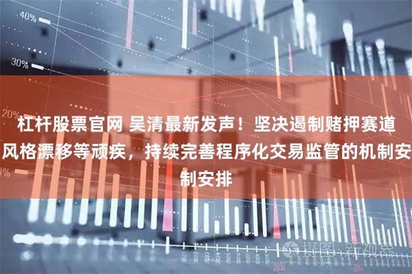 杠杆股票官网 吴清最新发声！坚决遏制赌押赛道、风格漂移等顽疾，持续完善程序化交易监管的机制安排